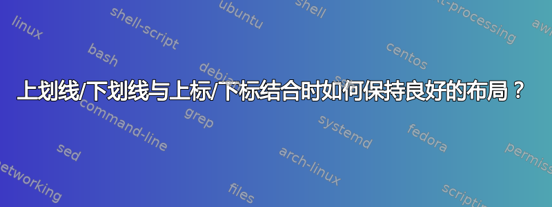 上划线/下划线与上标/下标结合时如何保持良好的布局？