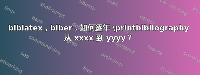 biblatex，biber，如何逐年 \printbibliography 从 xxxx 到 yyyy？