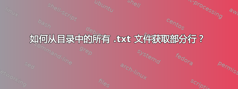 如何从目录中的所有 .txt 文件获取部分行？