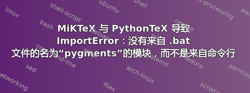 MiKTeX 与 PythonTeX 导致 ImportError：没有来自 .bat 文件的名为“pygments”的模块，而不是来自命令行