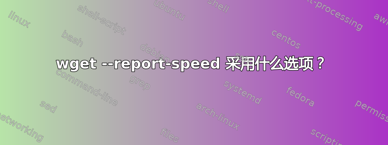 wget --report-speed 采用什么选项？