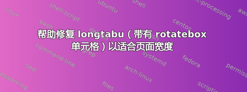 帮助修复 longtabu（带有 rotatebox 单元格）以适合页面宽度