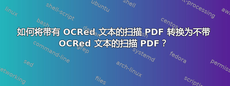 如何将带有 OCRed 文本的扫描 PDF 转换为不带 OCRed 文本的扫描 PDF？