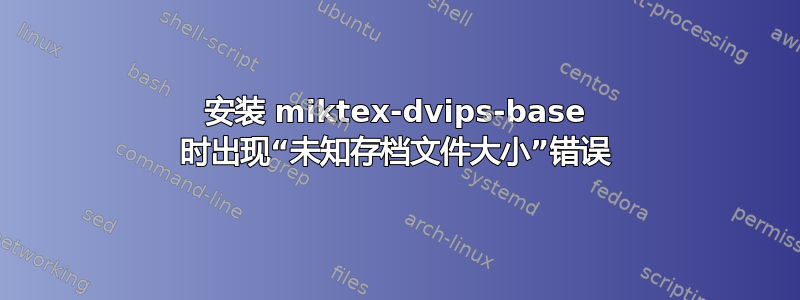 安装 miktex-dvips-base 时出现“未知存档文件大小”错误