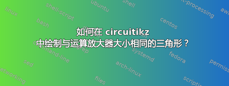 如何在 circuitikz 中绘制与运算放大器大小相同的三角形？