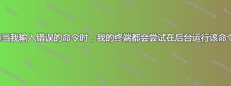 每当我输入错误的命令时，我的终端都会尝试在后台运行该命令