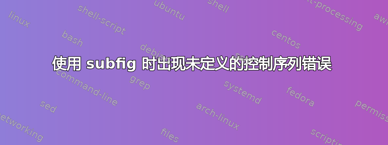 使用 subfig 时出现未定义的控制序列错误