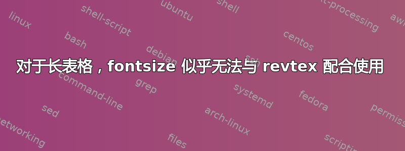 对于长表格，fontsize 似乎无法与 revtex 配合使用