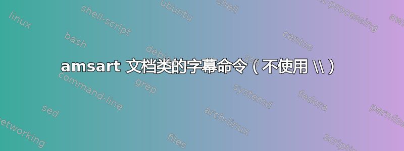 amsart 文档类的字幕命令（不使用 \\）