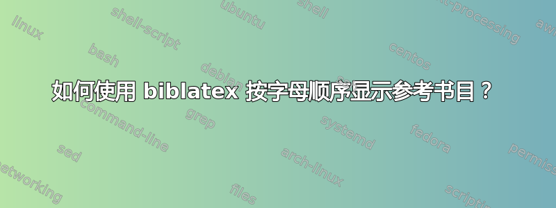 如何使用 biblatex 按字母顺序显示参考书目？