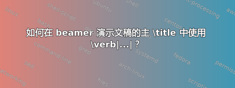 如何在 beamer 演示文稿的主 \title 中使用 \verb|...|？