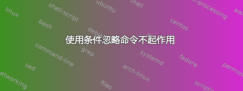 使用条件忽略命令不起作用