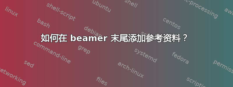 如何在 beamer 末尾添加参考资料？