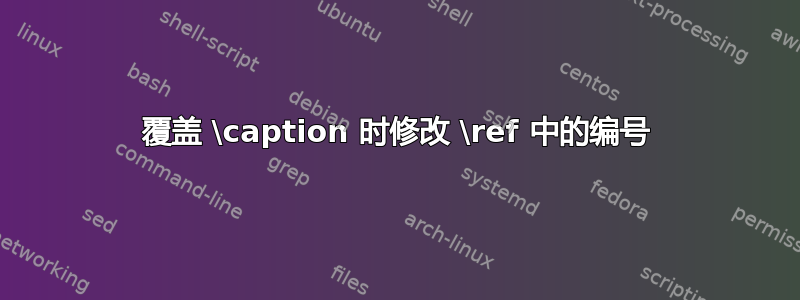 覆盖 \caption 时修改 \ref 中的编号