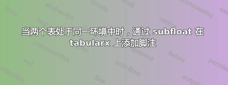 当两个表处于同一环境中时，通过 subfloat 在 tabularx 上添加脚注