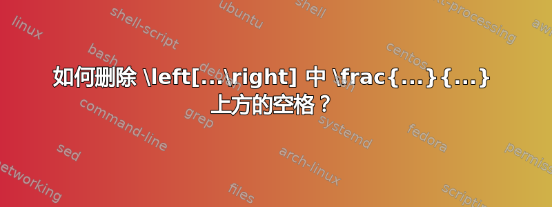 如何删除 \left[...\right] 中 \frac{...}{...} 上方的空格？