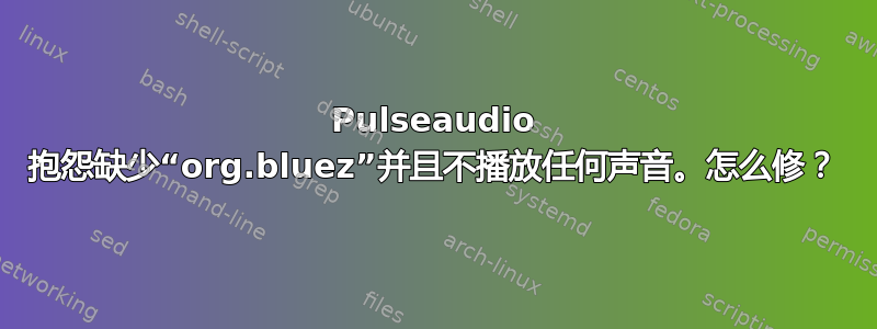 Pulseaudio 抱怨缺少“org.bluez”并且不播放任何声音。怎么修？