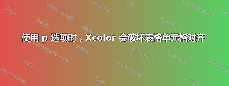 使用 p 选项时，Xcolor 会破坏表格单元格对齐