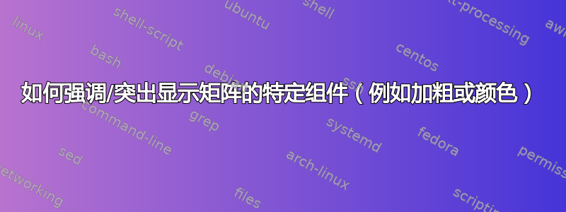 如何强调/突出显示矩阵的特定组件（例如加粗或颜色）