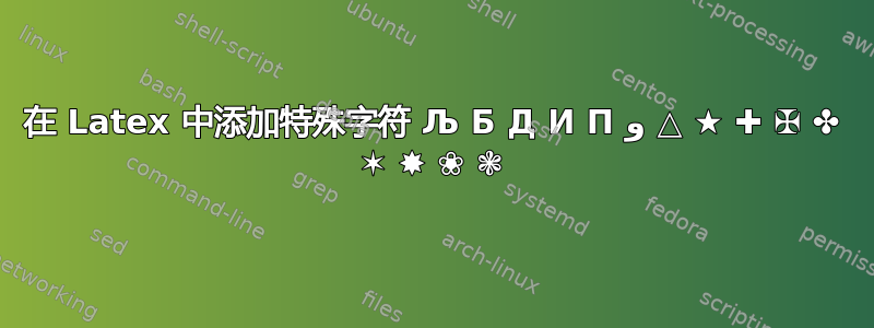 在 Latex 中添加特殊字符 Љ Б Д И П و △ ★ ✚ ✠ ✤ ✶ ✸ ❀ ❃