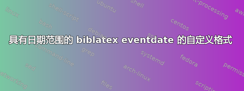 具有日期范围的 biblatex eventdate 的自定义格式