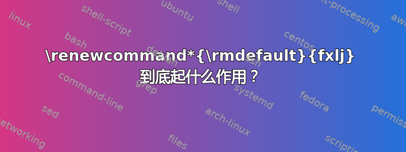 \renewcommand*{\rmdefault}{fxlj} 到底起什么作用？