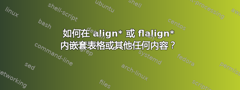 如何在 align* 或 flalign* 内嵌套表格或其他任何内容？