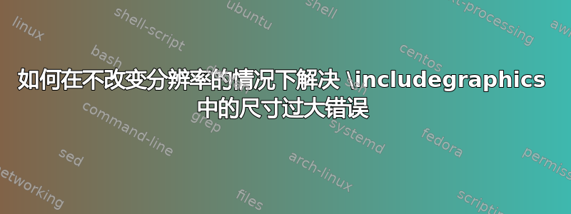 如何在不改变分辨率的情况下解决 \includegraphics 中的尺寸过大错误