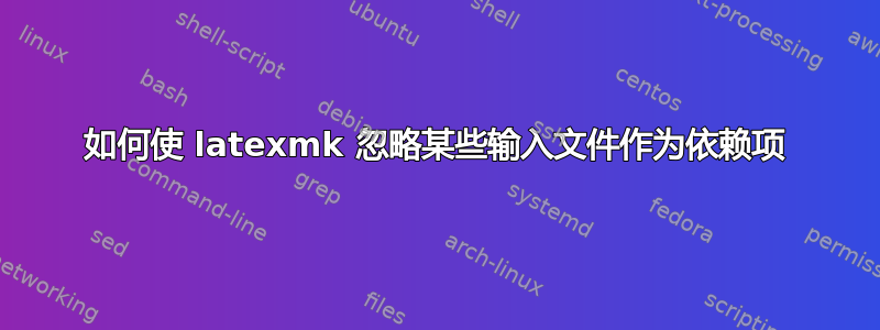 如何使 latexmk 忽略某些输入文件作为依赖项