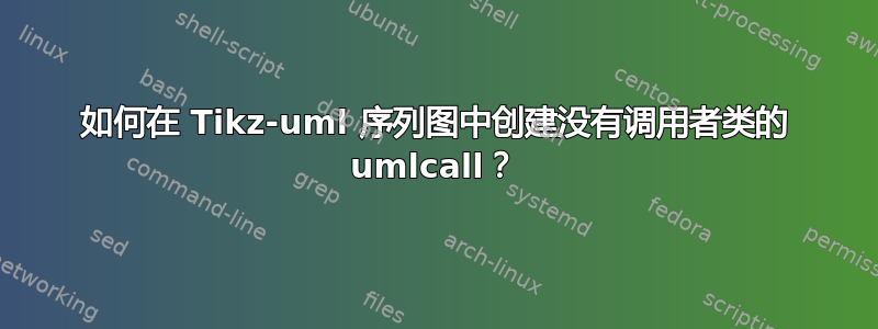 如何在 Tikz-uml 序列图中创建没有调用者类的 umlcall？