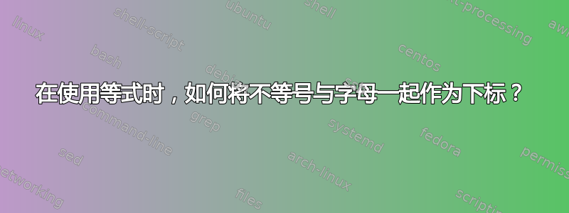 在使用等式时，如何将不等号与字母一起作为下标？