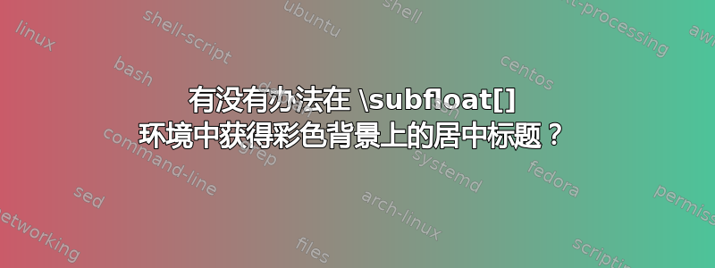 有没有办法在 \subfloat[] 环境中获得彩色背景上的居中标题？