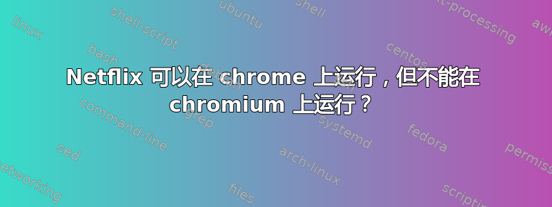 Netflix 可以在 chrome 上运行，但不能在 chromium 上运行？