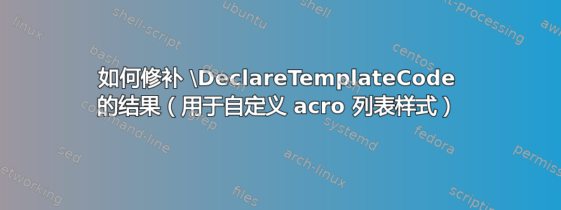 如何修补 \DeclareTemplateCode 的结果（用于自定义 acro 列表样式）