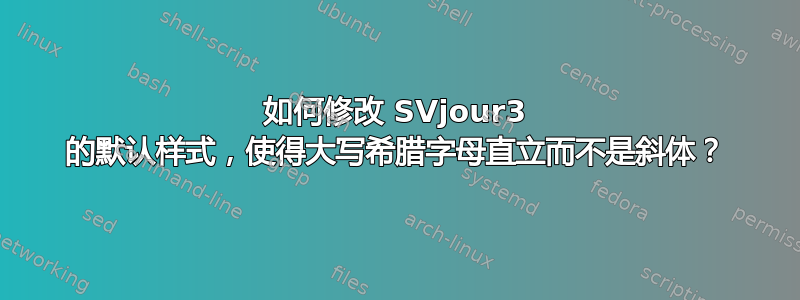 如何修改 SVjour3 的默认样式，使得大写希腊字母直立而不是斜体？