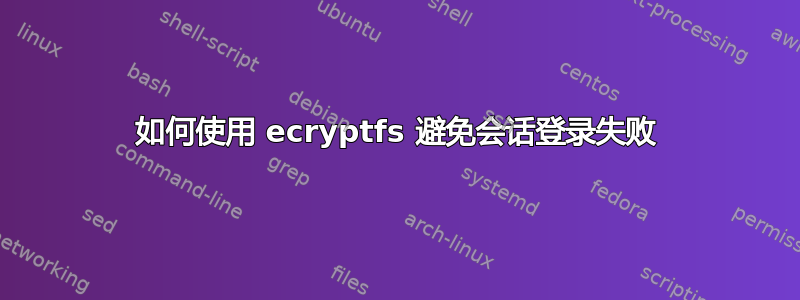 如何使用 ecryptfs 避免会话登录失败