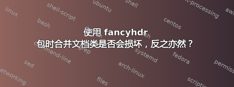 使用 fancyhdr 包时合并文档类是否会损坏，反之亦然？