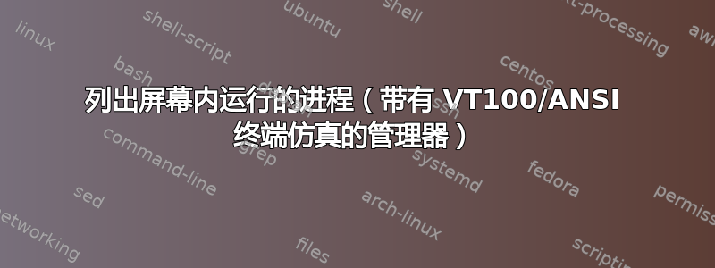 列出屏幕内运行的进程（带有 VT100/ANSI 终端仿真的管理器）