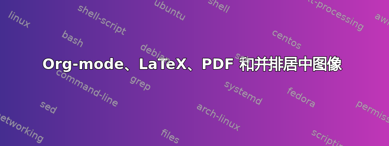 Org-mode、LaTeX、PDF 和并排居中图像