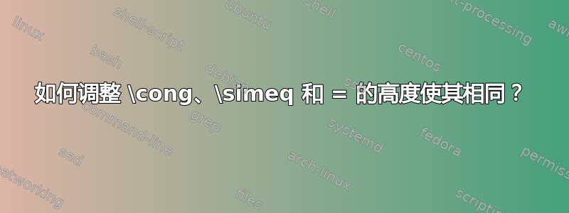 如何调整 \cong、\simeq 和 = 的高度使其相同？