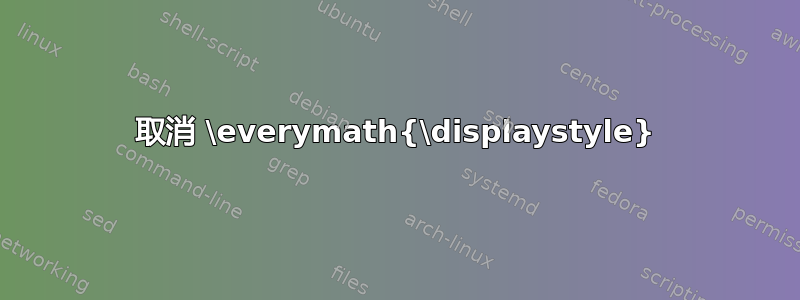 取消 \everymath{\displaystyle}