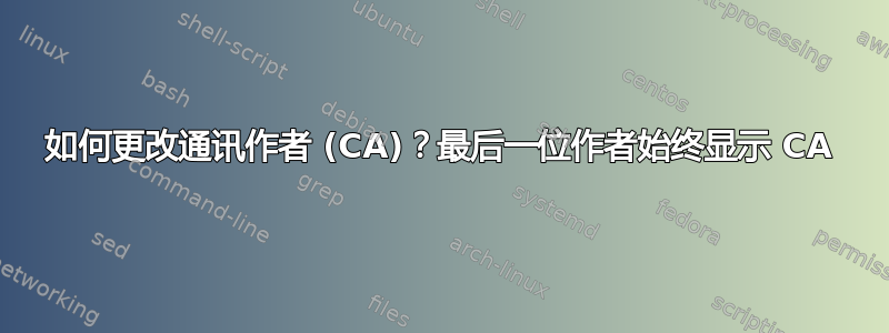 如何更改通讯作者 (CA)？最后一位作者始终显示 CA