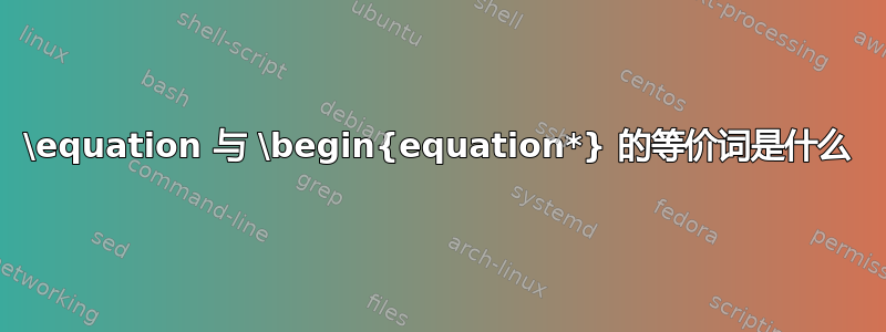 \equation 与 \begin{equation*} 的等价词是什么