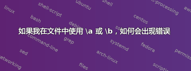 如果我在文件中使用 \a 或 \b，如何会出现错误