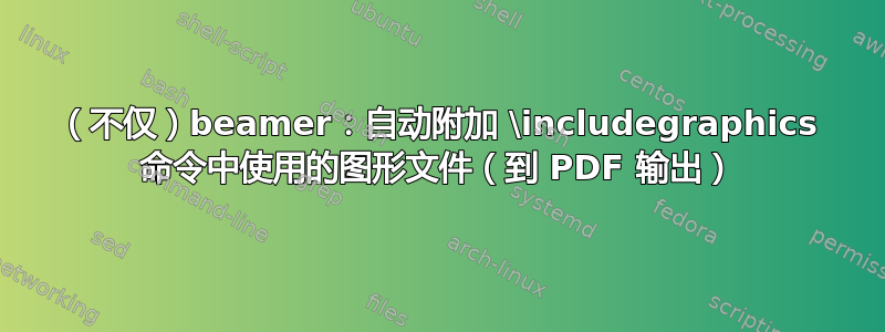 （不仅）beamer：自动附加 \includegraphics 命令中使用的图形文件（到 PDF 输出）