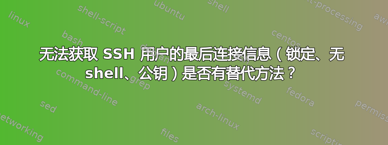 无法获取 SSH 用户的最后连接信息（锁定、无 shell、公钥）是否有替代方法？