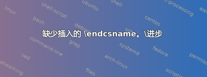 缺少插入的 \endcsname。\进步