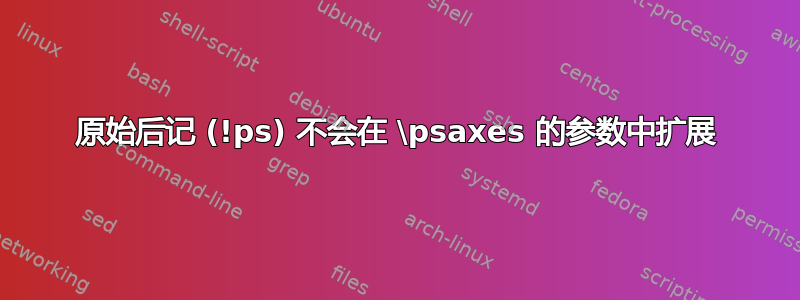 原始后记 (!ps) 不会在 \psaxes 的参数中扩展