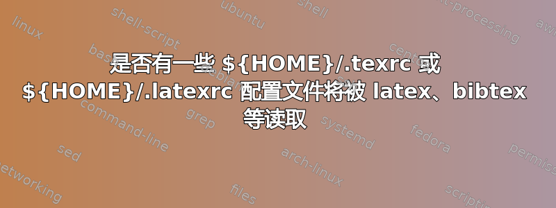 是否有一些 ${HOME}/.texrc 或 ${HOME}/.latexrc 配置文件将被 latex、bibtex 等读取