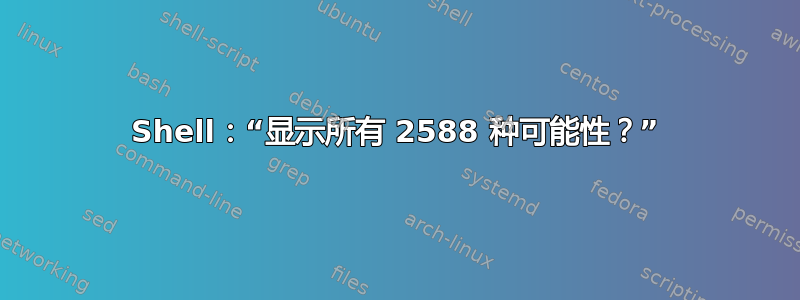 Shell：“显示所有 2588 种可能性？”